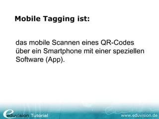 Mobile Tagging ist:


das mobile Scannen eines QR-Codes
über ein Smartphone mit einer speziellen
Software (App).




                                www.eduvision.de
 