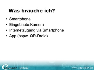 Was brauche ich?
•   Smartphone
•   Eingebaute Kamera
•   Internetzugang via Smartphone
•   App (bspw. QR-Droid)




                                    www.eduvision.de
 