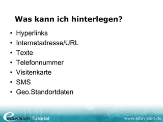 Was kann ich hinterlegen?
•   Hyperlinks
•   Internetadresse/URL
•   Texte
•   Telefonnummer
•   Visitenkarte
•   SMS
•   Geo.Standortdaten


                                www.eduvision.de
 