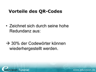 Vorteile des QR-Codes


• Zeichnet sich durch seine hohe
  Redundanz aus:

 30% der Codewörter können
 wiederhergestellt werden.



                                   www.eduvision.de
 