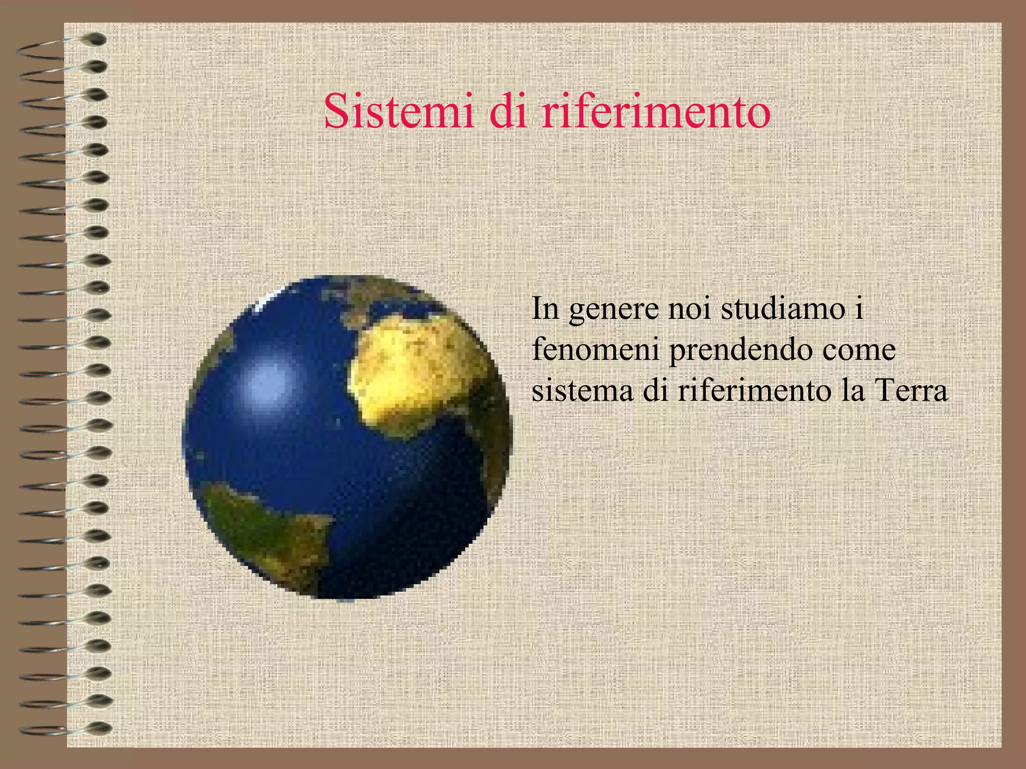 Sistemi di riferimento In genere noi studiamo i fenomeni prendendo come sistema di riferimento la Terra 