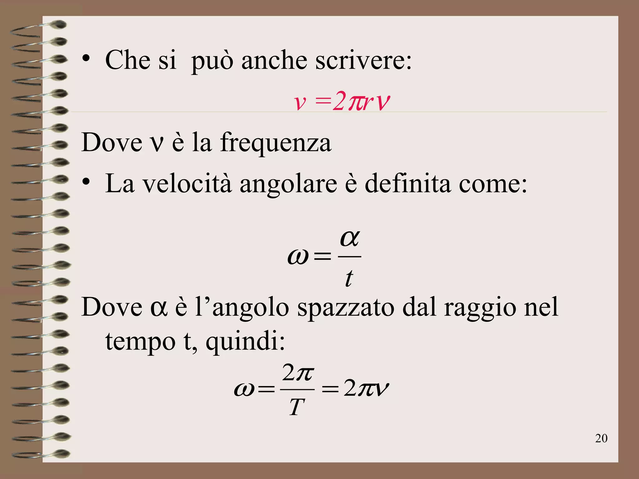 Che si  può anche scrivere:  v =2  r  Dove   è la frequenza La velocità angolare è definita come: Dove    è l’angolo spazzato dal raggio nel tempo t, quindi: 