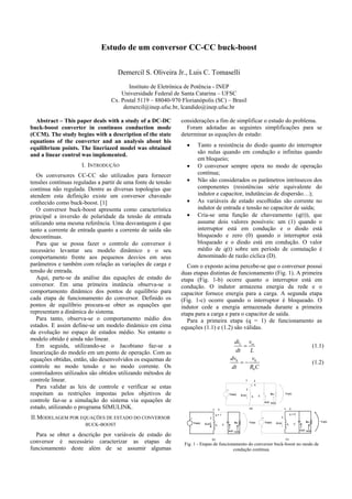 Estudo de um conversor CC-CC buck-boost
Demercil S. Oliveira Jr., Luis C. Tomaselli
Instituto de Eletrônica de Potência - INEP
Universidade Federal de Santa Catarina – UFSC
Cx. Postal 5119 – 88040-970 Florianópolis (SC) – Brasil
demercil@inep.ufsc.br, lcandido@inep.ufsc.br
Abstract – This paper deals with a study of a DC-DC
buck-boost converter in continuos conduction mode
(CCM). The study begins with a description of the state
equations of the converter and an analysis about his
equilibrium points. The lineriazed model was obtained
and a linear control was implemented.
I. INTRODUÇÃO
Os conversores CC-CC são utilizados para fornecer
tensões contínuas reguladas a partir de uma fonte de tensão
contínua não regulada. Dentre as diversas topologias que
atendem esta definição existe um conversor chaveado
conhecido como buck-boost. [1]
O conversor buck-boost apresenta como característica
principal a inversão de polaridade da tensão de entrada
utilizando uma mesma referência. Uma desvantagem é que
tanto a corrente de entrada quanto a corrente de saída são
descontínuas.
Para que se possa fazer o controle do conversor é
necessário levantar seu modelo dinâmico e o seu
comportamento frente aos pequenos desvios em seus
parâmetros e também com relação as variações de carga e
tensão de entrada.
Aqui, parte-se da análise das equações de estado do
conversor. Em uma primeira instância observa-se o
comportamento dinâmico dos pontos de equilíbrio para
cada etapa de funcionamento do conversor. Definido os
pontos de equilíbrio procura-se obter as equações que
representam a dinâmica do sistema.
Para tanto, observa-se o comportamento médio dos
estados. E assim define-se um modelo dinâmico em cima
da evolução no espaço de estados médio. No entanto o
modelo obtido é ainda não linear.
Em seguida, utilizando-se o Jacobiano faz-se a
linearização do modelo em um ponto de operação. Com as
equações obtidas, então, são desenvolvidos os esquemas de
controle no modo tensão e no modo corrente. Os
controladores utilizados são obtidos utilizando métodos de
controle linear.
Para validar as leis de controle e verificar se estas
respeitam as restrições impostas pelos objetivos de
controle faz-se a simulação do sistema via equações de
estado, utilizando o programa SIMULINK.
II.MODELAGEM POR EQUAÇÕES DE ESTADO DO CONVERSOR
BUCK-BOOST
Para se obter a descrição por variáveis de estado do
conversor é necessário caracterizar as etapas de
funcionamento deste além de se assumir algumas
considerações a fim de simplificar o estudo do problema.
Foram adotadas as seguintes simplificações para se
determinar as equações de estado:
• Tanto a resistência do diodo quanto do interruptor
são nulas quando em condução e infinitas quando
em bloqueio;
• O conversor sempre opera no modo de operação
contínua;
• Não são considerados os parâmetros intrínsecos dos
componentes (resistências série equivalente do
indutor e capacitor, indutâncias de dispersão…);
• As variáveis de estado escolhidas são corrente no
indutor de entrada e tensão no capacitor de saída;
• Cria-se uma função de chaveamento (q(t)), que
assume dois valores possíveis: um (1) quando o
interruptor está em condução e o diodo está
bloqueado e zero (0) quando o interruptor está
bloqueado e o diodo está em condução. O valor
médio de q(t) sobre um período de comutação é
denominado de razão cíclica (D).
Com o exposto acima percebe-se que o conversor possui
duas etapas distintas de funcionamento (Fig. 1). A primeira
etapa (Fig. 1-b) ocorre quanto o interruptor está em
condução. O indutor armazena energia da rede e o
capacitor fornece energia para a carga. A segunda etapa
(Fig. 1-c) ocorre quando o interruptor é bloqueado. O
indutor cede a energia armazenada durante a primeira
etapa para a carga e para o capacitor de saída.
Para a primeira etapa (q = 1) de funcionamento as
equações (1.1) e (1.2) são válidas.
inL vdi
dt L
= (1.1)
0 0
0
dv v
dt R C
= − (1.2)
(b) (c)
CL
2
Ro
+
-
Vin(t) Vo(t)
iL(t)
ic(t) ir(t)
1 3
q
CL
1
2
Ro
+
-
Vin(t) Vo(t)
iL(t)
ic(t) ir(t)
3
q = 1
CL
1
2
Ro
+
-
Vin(t) Vo(t)
iL(t)
ic(t) ir(t)
3
q = 0
(a)
Fig. 1 - Etapas de funcionamento do conversor buck-boost no modo de
condução contínua.
 