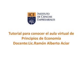 Tutorial para conocer el aula virtual de
Principios de Economía
Docente:Lic.Ramón Alberto Aciar

 