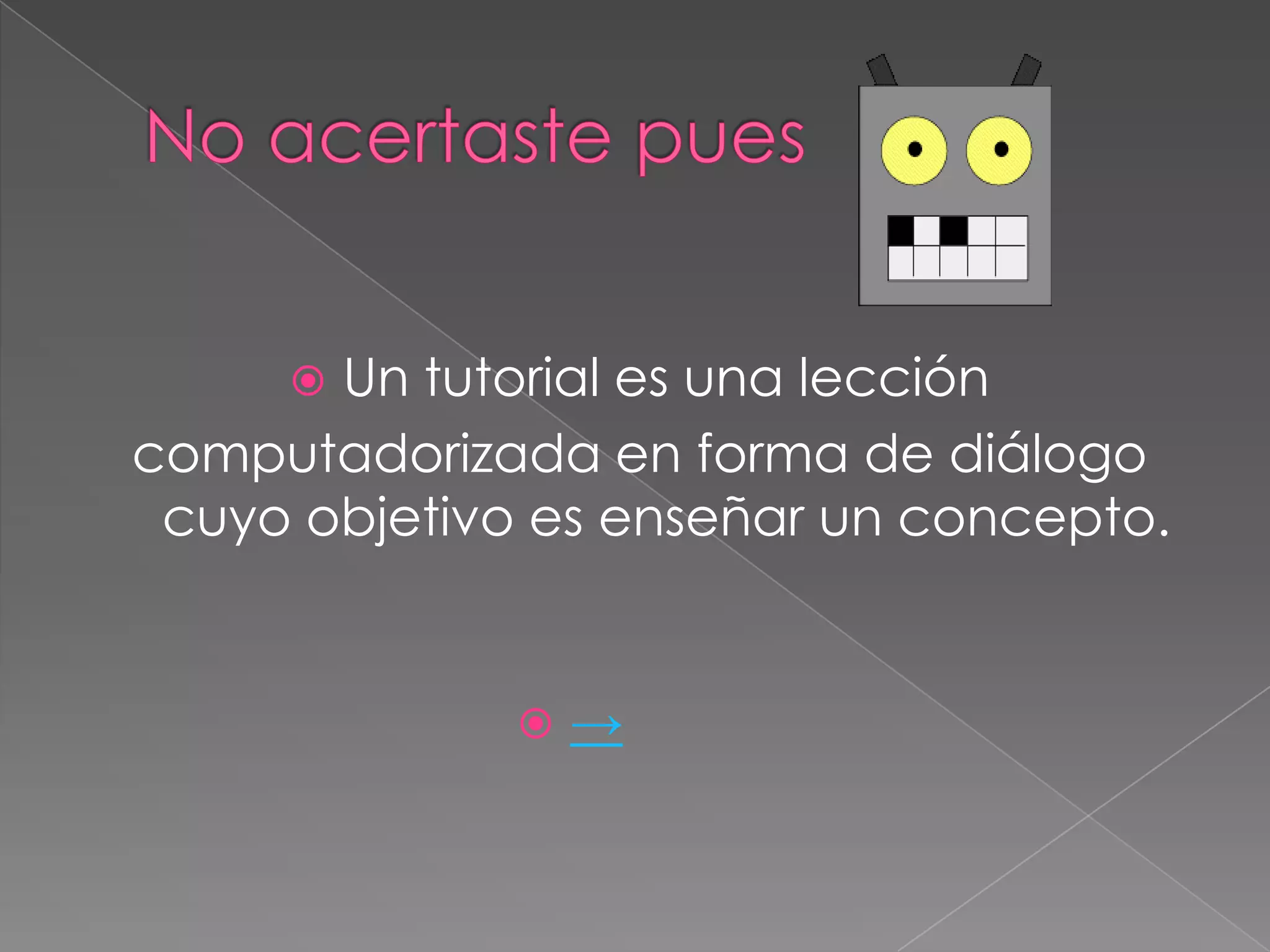  Un tutorial es una lección
computadorizada en forma de diálogo
 cuyo objetivo es enseñar un concepto.


                 →
 