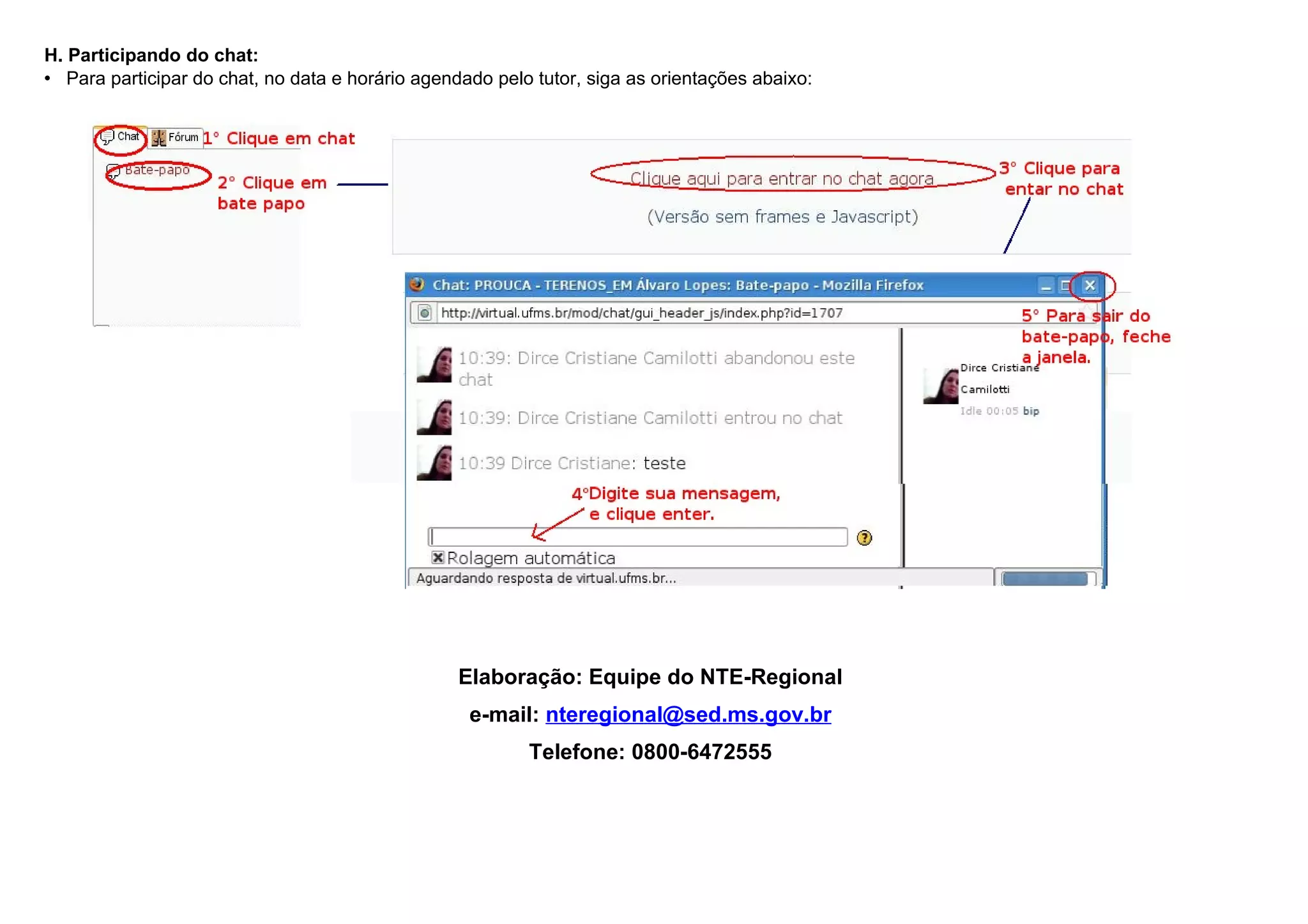 H. Participando do chat:
• Para participar do chat, no data e horário agendado pelo tutor, siga as orientações abaixo:




                                                  Elaboração: Equipe do NTE-Regional
                                                   e-mail: nteregional@sed.ms.gov.br
                                                          Telefone: 0800-6472555
 