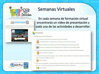 Semanas Virtuales
En cada semana de formación virtual
encontrarás un video de presentación y
cada una de las actividades a desarrollar:
 