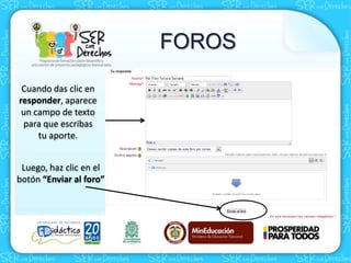 Cuando das clic en
responder, aparece
un campo de texto
para que escribas
tu aporte.
Luego, haz clic en el
botón “Enviar al foro”
FOROS
 