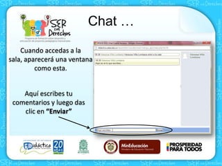 Chat …
Cuando accedas a la
sala, aparecerá una ventana
como esta.
Aquí escribes tu
comentarios y luego das
clic en “Enviar”
 