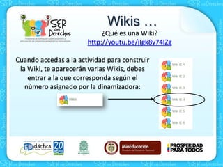 Wikis …
Cuando accedas a la actividad para construir
la Wiki, te aparecerán varias Wikis, debes
entrar a la que corresponda según el
número asignado por la dinamizadora:
¿Qué es una Wiki?
http://youtu.be/jIgk8v74IZg
 