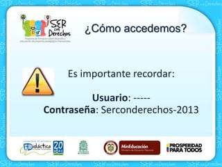 Es importante recordar:
Usuario: -----
Contraseña: Serconderechos-2013
¿Cómo accedemos?
 