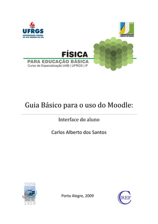 Guia Básico para o uso do Moodle:
           Interface do aluno

        Carlos Alberto dos Santos




            Porto Alegre, 2009
 