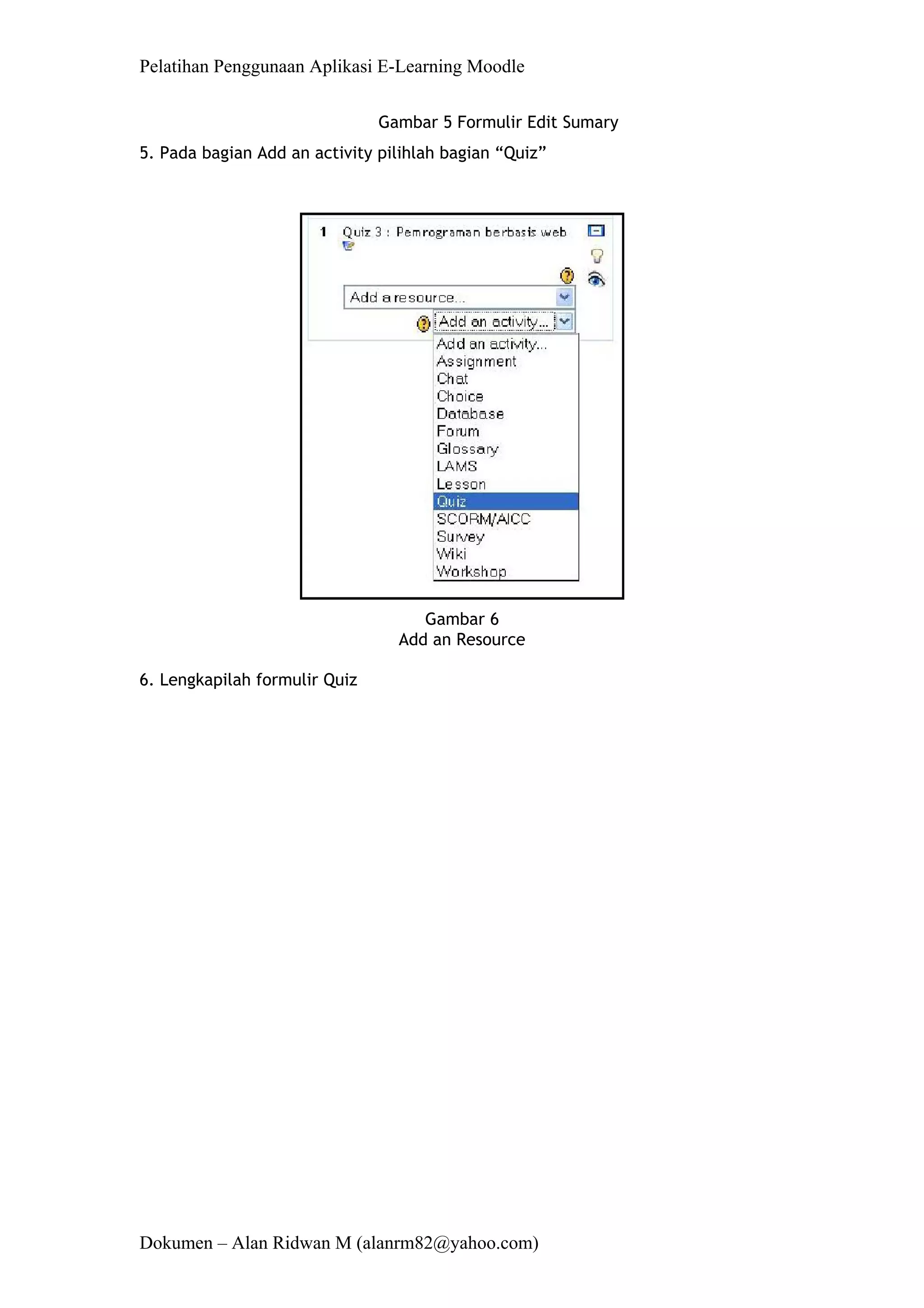 Pelatihan Penggunaan Aplikasi E-Learning Moodle 
Dokumen – Alan Ridwan M (alanrm82@yahoo.com) 
Gambar 5 Formulir Edit Sumary 
5. Pada bagian Add an activity pilihlah bagian “Quiz” 
Gambar 6 Add an Resource 
6. Lengkapilah formulir Quiz  