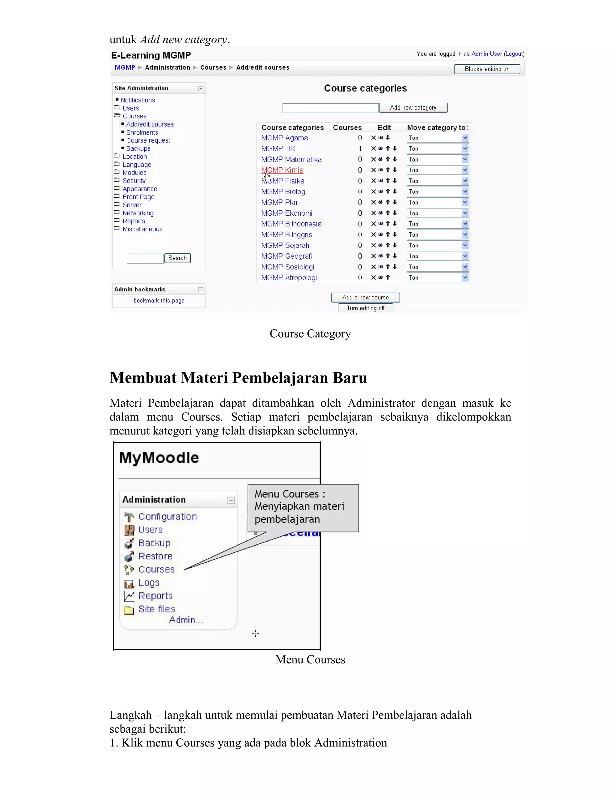 untuk Add new category. 
Course Category 
Membuat Materi Pembelajaran Baru 
Materi Pembelajaran dapat ditambahkan oleh Administrator dengan masuk ke dalam menu Courses. Setiap materi pembelajaran sebaiknya dikelompokkan menurut kategori yang telah disiapkan sebelumnya. 
Menu Courses 
Langkah – langkah untuk memulai pembuatan Materi Pembelajaran adalah 
sebagai berikut: 
1. Klik menu Courses yang ada pada blok Administration  