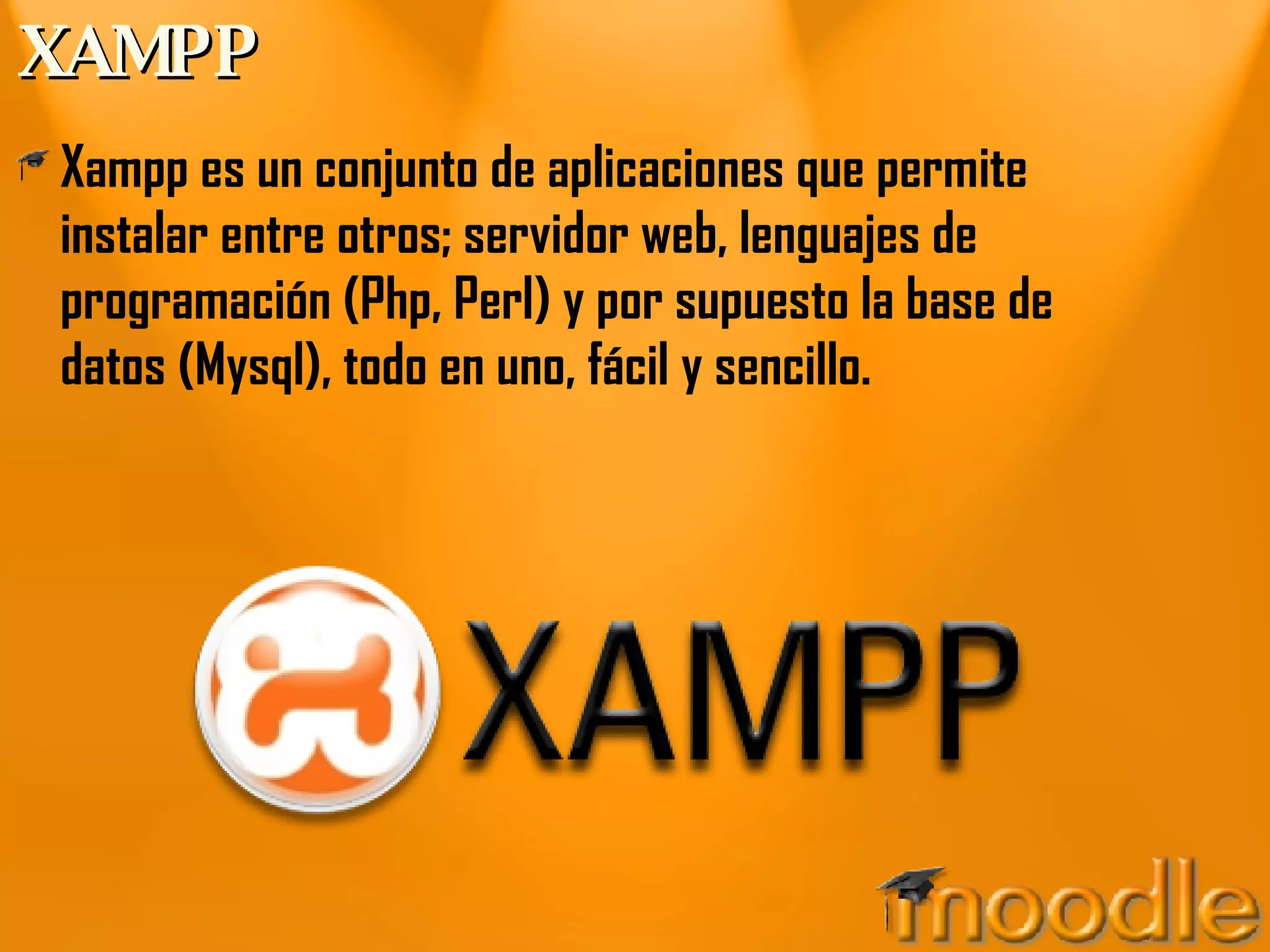 XAMPP Xampp es un conjunto de aplicaciones que permite instalar entre otros; servidor web, lenguajes de programación (Php, Perl) y por supuesto la base de datos (Mysql), todo en uno, fácil y sencillo. 
