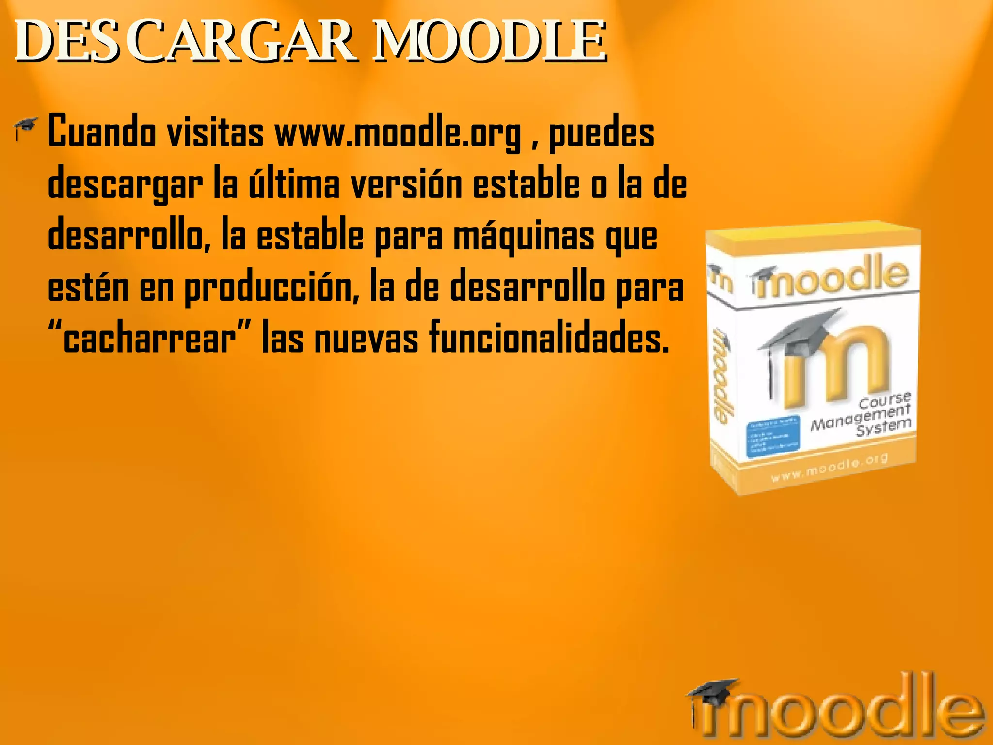 DESCARGAR MOODLE Cuando visitas www.moodle.org , puedes descargar la última versión estable o la de desarrollo, la estable para máquinas que estén en producción, la de desarrollo para “cacharrear” las nuevas funcionalidades. 