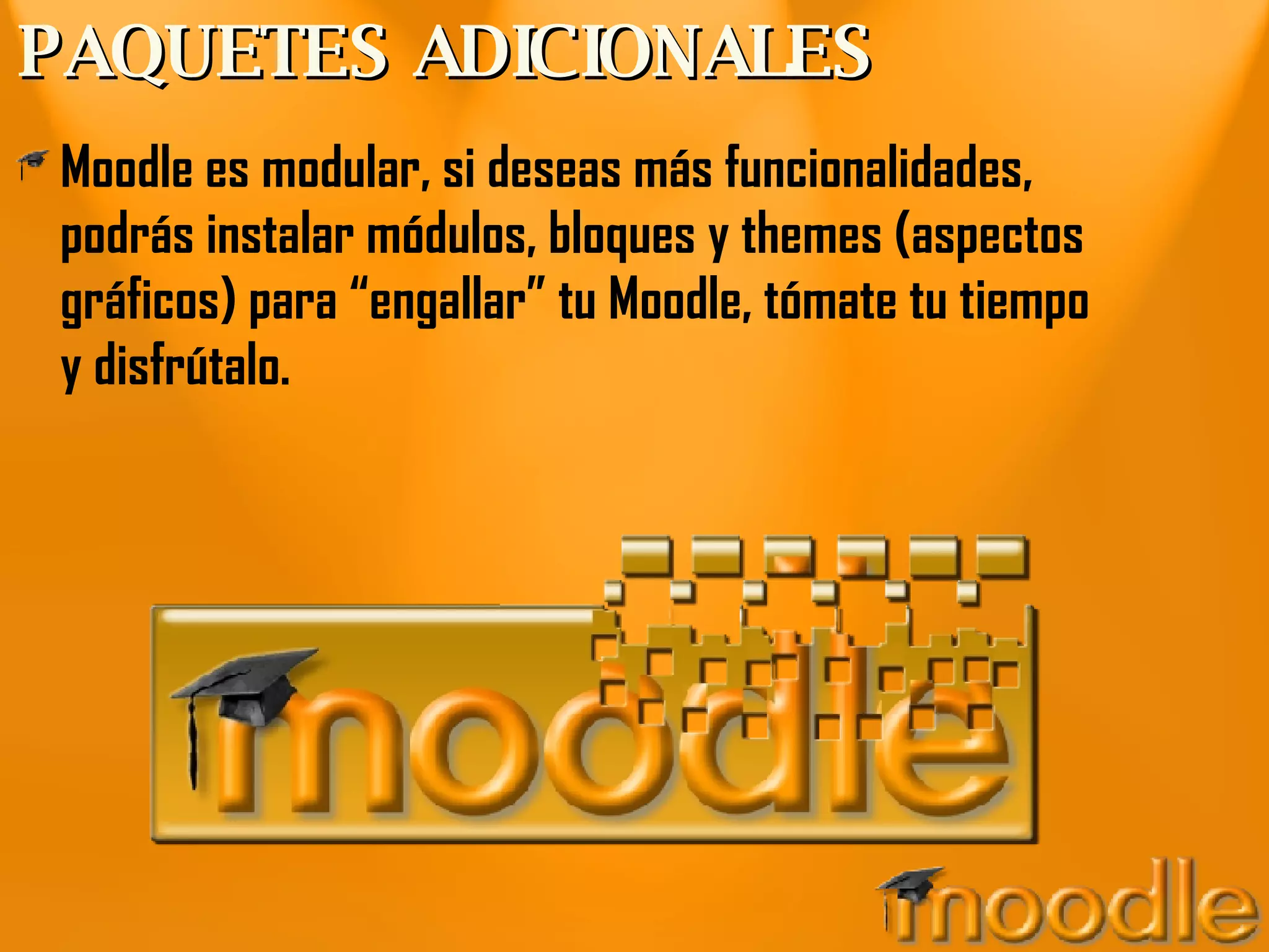 PAQUETES ADICIONALES Moodle es modular, si deseas más funcionalidades, podrás instalar módulos, bloques y themes (aspectos gráficos) para “engallar” tu Moodle, tómate tu tiempo y disfrútalo. 