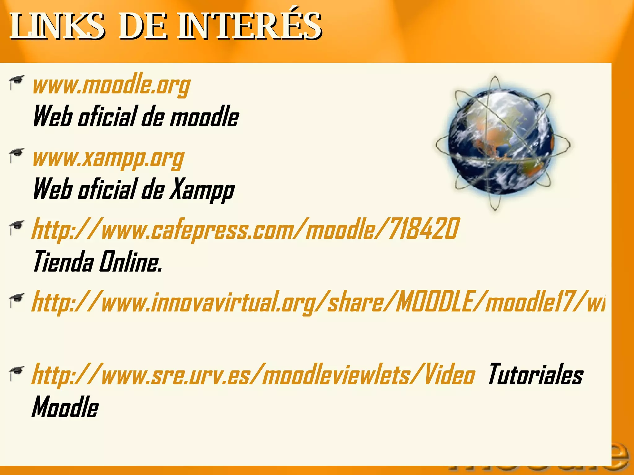 LINKS DE INTERÉS www.moodle.org   Web oficial de moodle  www.xampp.org   Web oficial de Xampp http://www.cafepress.com/moodle/718420   Tienda Online. http://www.innovavirtual.org/share/MOODLE/moodle17/wimpy.php   http ://www.sre.urv.es/moodleviewlets/Video   Tutoriales Moodle 
