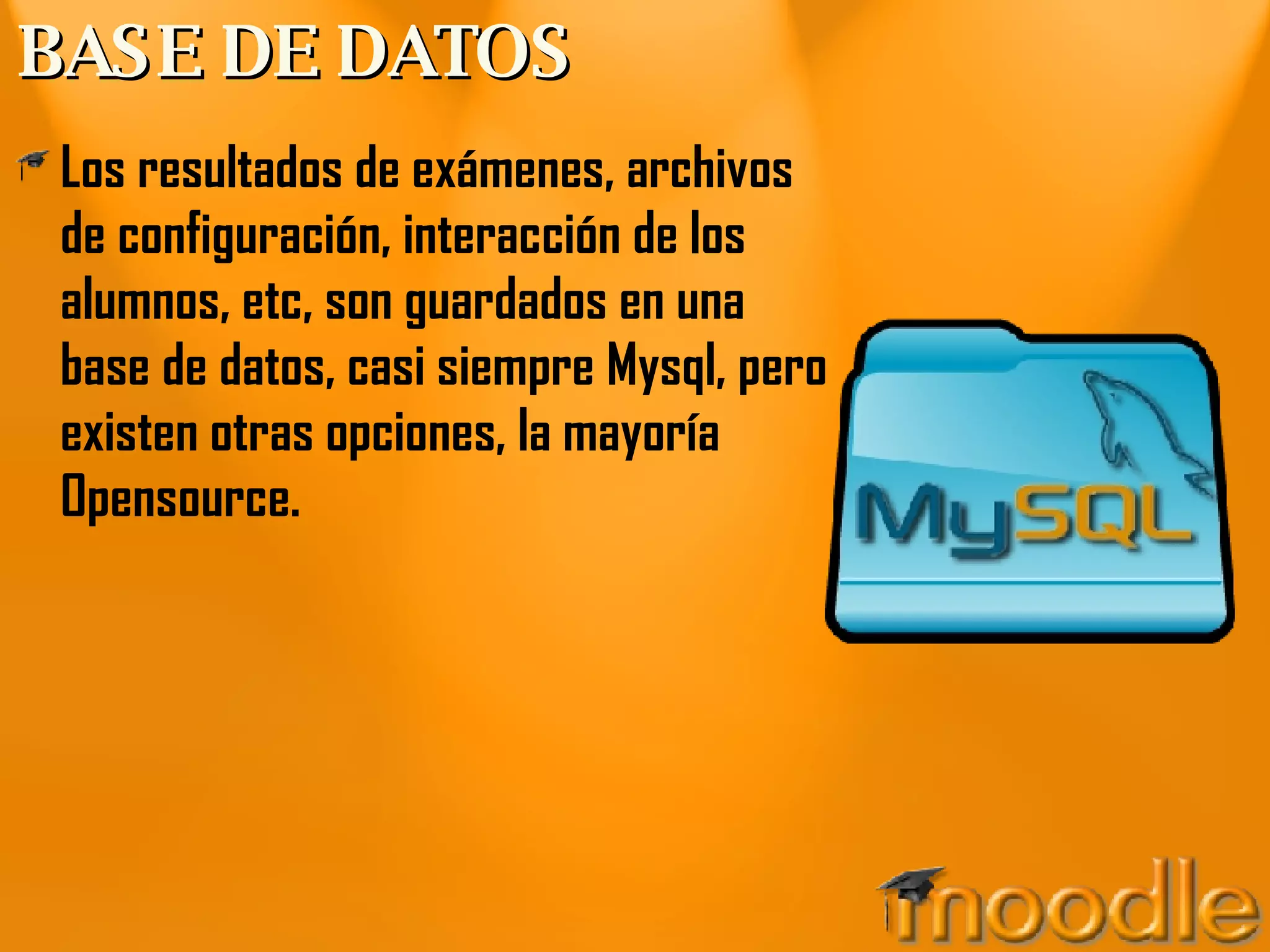 BASE DE DATOS Los resultados de exámenes, archivos de configuración, interacción de los alumnos, etc, son guardados en una base de datos, casi siempre Mysql, pero existen otras opciones, la mayoría Opensource. 