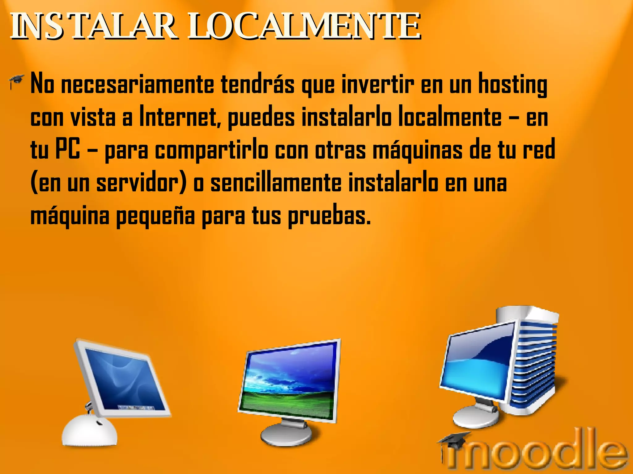 INSTALAR LOCALMENTE No necesariamente tendrás que invertir en un hosting con vista a Internet, puedes instalarlo localmente – en tu PC – para compartirlo con otras máquinas de tu red (en un servidor) o sencillamente instalarlo en una máquina pequeña para tus pruebas. 
