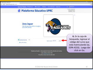 6. En la caja de
búsqueda, ingresar el
código del curso que
está matriculando (ej.
ESPA 4233). Luego dar
click en Go.
© 2016 Prof. Rosana Torres Cintrón 10
 