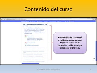 Contenido del curso
El contenido del curso está
dividido por semanas o por
tópicos o temas. Todo
dependerá del formato que
establezca el profesor.
© 2016 Prof. Rosana Torres Cintrón 16
 