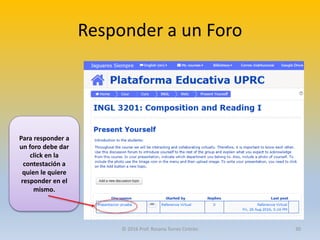 Responder a un Foro
Para responder a
un foro debe dar
click en la
contestación a
quien le quiere
responder en el
mismo.
© 2016 Prof. Rosana Torres Cintrón 30
 