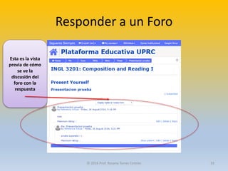 Responder a un Foro
Esta es la vista
previa de cómo
se ve la
discusión del
foro con la
respuesta
© 2016 Prof. Rosana Torres Cintrón 33
 