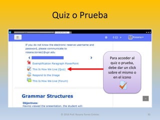 Quiz o Prueba
Para acceder al
quiz o prueba,
debe dar un click
sobre el mismo o
en el icono
© 2016 Prof. Rosana Torres Cintrón 35
 