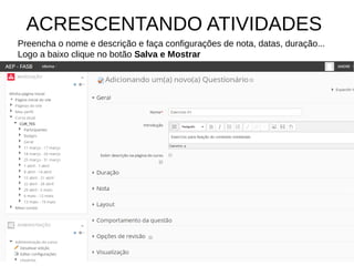 ACRESCENTANDO ATIVIDADES
Preencha o nome e descrição e faça configurações de nota, datas, duração...
Logo a baixo clique no botão Salva e Mostrar
 