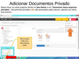 Adicionar Documentos Privado
Basta clicar no canto superior direito no Seu Nome e em “Gerenciar meus arquivos
privados”. Documentos privados não são acessados pelos alunos, apenas seu dono
terá acesso.
1111
2222
3333
Abra a pasta
onde seus
documentos
estão
 