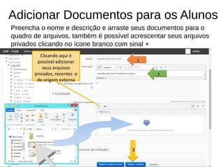 Adicionar Documentos para os Alunos
Preencha o nome e descrição e arraste seus documentos para o
quadro de arquivos, também é possível acrescentar seus arquivos
privados clicando no ícone branco com sinal +
1111
2222
3333
Clicando aqui é
possível adicionar
seus arquivos
privados, recentes e
de origem externa
 