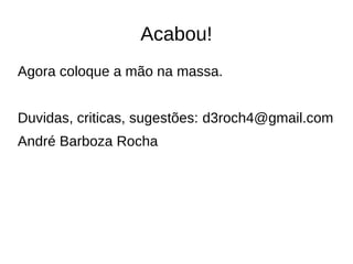 Acabou!
Agora coloque a mão na massa.
Duvidas, criticas, sugestões: d3roch4@gmail.com
André Barboza Rocha
 
