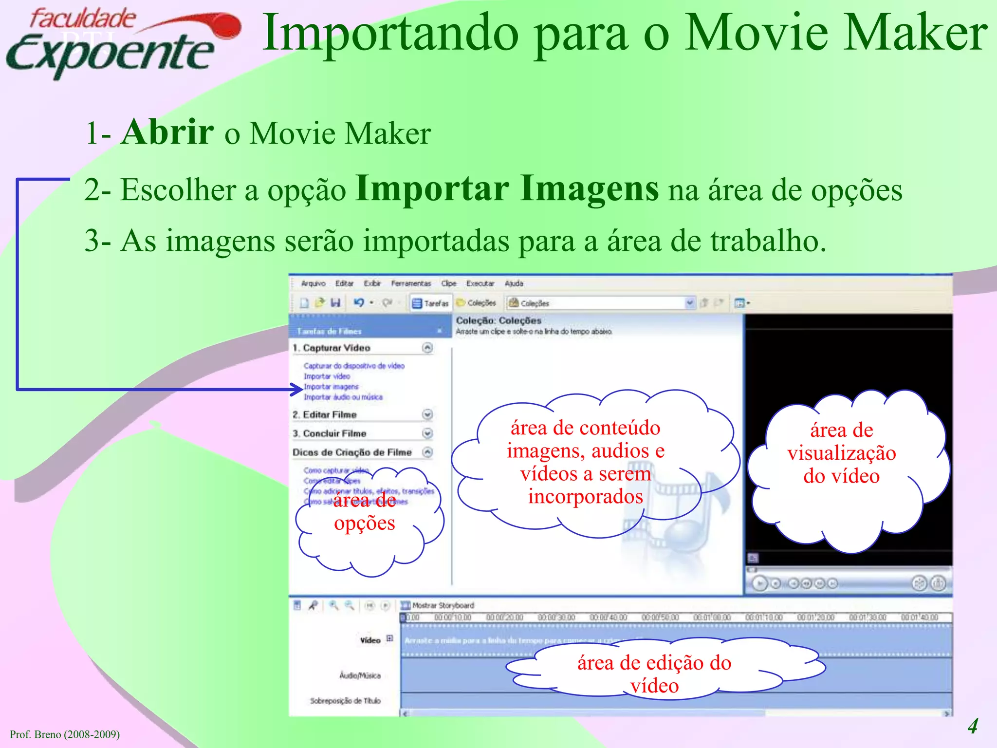 4Importando para o Movie Maker1- Abriro Movie Maker2- Escolher a opçãoImportarImagensnaárea de opções3- As imagensserãoimportadaspara a área de trabalho.área de conteúdoimagens, audios e vídeos a serem  incorporadosárea de visualização do vídeoárea de opçõesárea de edição do vídeoProf. Breno (2008-2009)