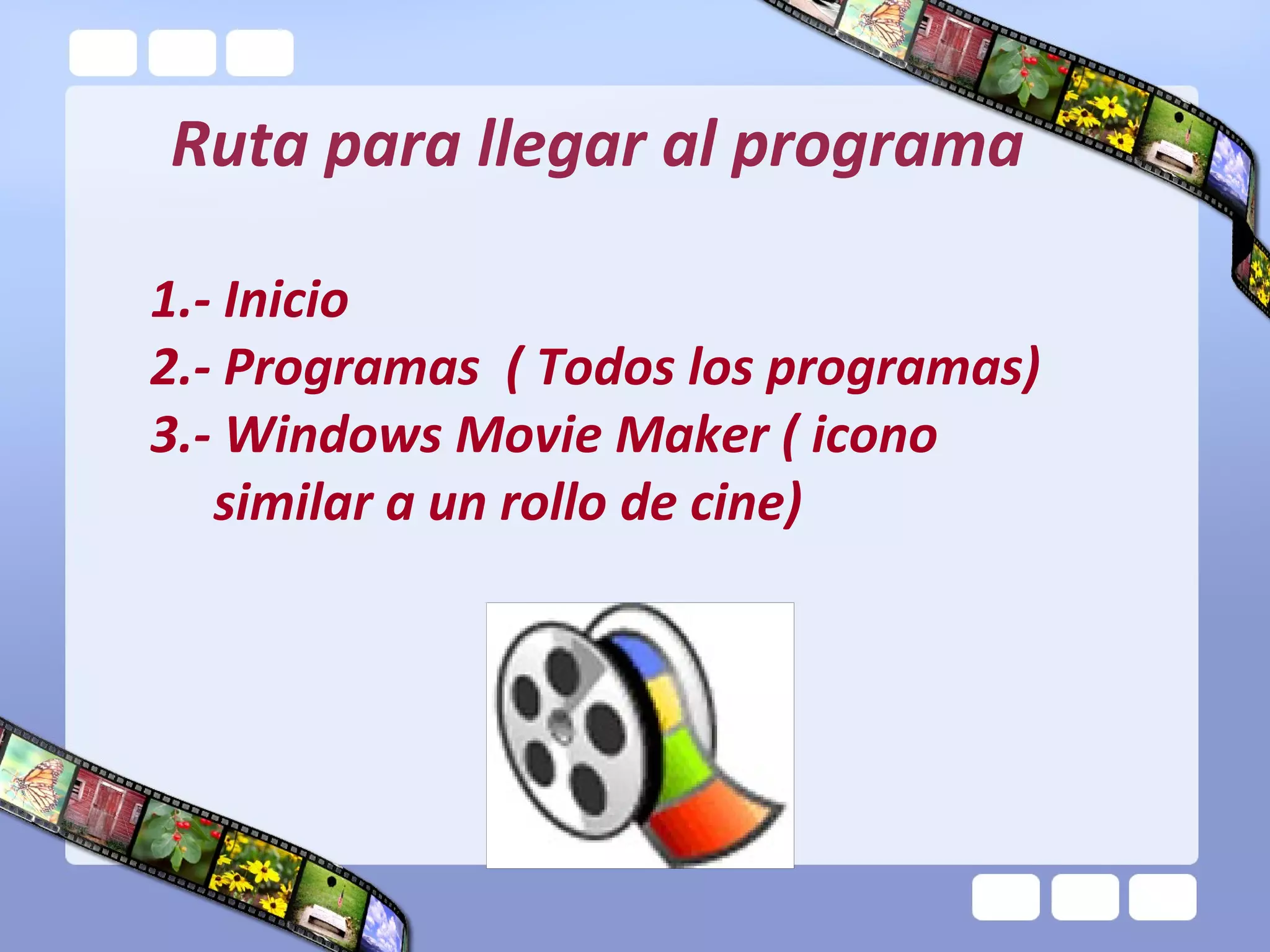 Ruta para llegar al programa
1.- Inicio
2.- Programas ( Todos los programas)
3.- Windows Movie Maker ( icono
similar a un rollo de cine)
 