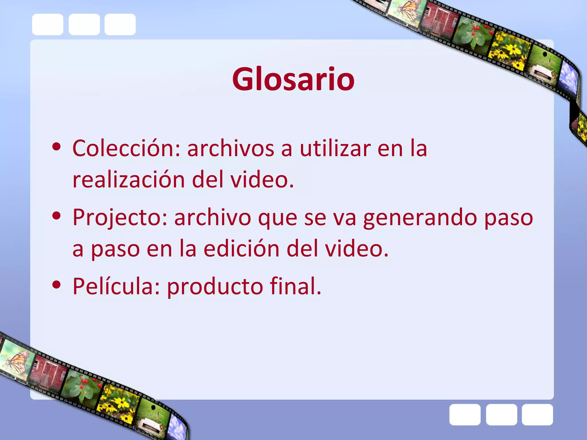 Glosario
• Colección: archivos a utilizar en la
realización del video.
• Projecto: archivo que se va generando paso
a paso en la edición del video.
• Película: producto final.
 