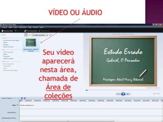 VÍDEO OU ÁUDIO




 Seu vídeo
 aparecerá
nesta área,
chamada de
  Área de
  coleções
 