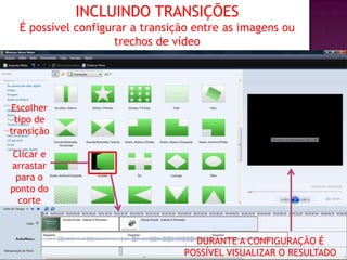 INCLUINDO TRANSIÇÕES
  É possível configurar a transição entre as imagens ou
                     trechos de vídeo




Escolher
 tipo de
transição

Clicar e
arrastar
 para o
ponto do
 corte



                                   DURANTE A CONFIGURAÇÃO É
                                 POSSÍVEL VISUALIZAR O RESULTADO
 