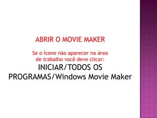 ABRIR O MOVIE MAKER
     Se o ícone não aparecer na área
      de trabalho você deve clicar:
      INICIAR/TODOS OS
PROGRAMAS/Windows Movie Maker
 