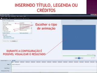 INSERINDO TÍTULO, LEGENDA OU
                  CRÉDITOS


                       Escolher o tipo
                        de animação




  DURANTE A CONFIGURAÇÃO É
POSSÍVEL VISUALIZAR O RESULTADO
 