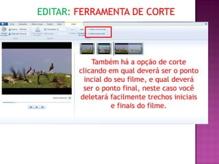 EDITAR: FERRAMENTA DE CORTE




            Também há a opção de corte
        clicando em qual deverá ser o ponto
          incial do seu filme, e qual deverá
         ser o ponto final, neste caso você
        deletará facilmente trechos iniciais
                   e finais do filme.
 