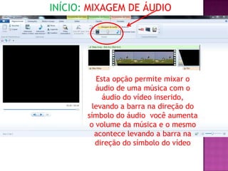 INÍCIO: MIXAGEM DE ÁUDIO




          Esta opção permite mixar o
          áudio de uma música com o
            áudio do vídeo inserido,
         levando a barra na direção do
       símbolo do áudio você aumenta
        o volume da música e o mesmo
          acontece levando a barra na
          direção do símbolo do vídeo
 