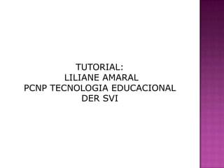 TUTORIAL:
        LILIANE AMARAL
PCNP TECNOLOGIA EDUCACIONAL
            DER SVI
 