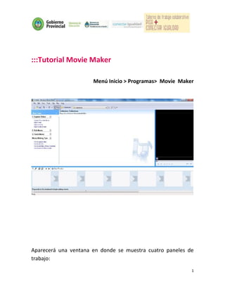 :::Tutorial Movie Maker

                      Menú Inicio > Programas> Movie Maker




Aparecerá una ventana en donde se muestra cuatro paneles de
trabajo:
                                                          1
 