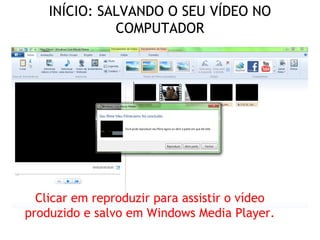 INÍCIO: SALVANDO O SEU VÍDEO NO
              COMPUTADOR




  Clicar em reproduzir para assistir o vídeo
produzido e salvo em Windows Media Player.
 
