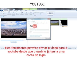 YOUTUBE




Esta ferramenta permite enviar o vídeo para o
  youtube desde que o usuário já tenha uma
               conta de login
 