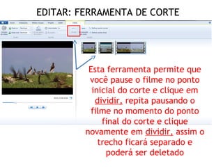 EDITAR: FERRAMENTA DE CORTE




          Esta ferramenta permite que
          você pause o filme no ponto
           inicial do corte e clique em
            dividir, repita pausando o
          filme no momento do ponto
              final do corte e clique
         novamente em dividir, assim o
             trecho ficará separado e
               poderá ser deletado
 