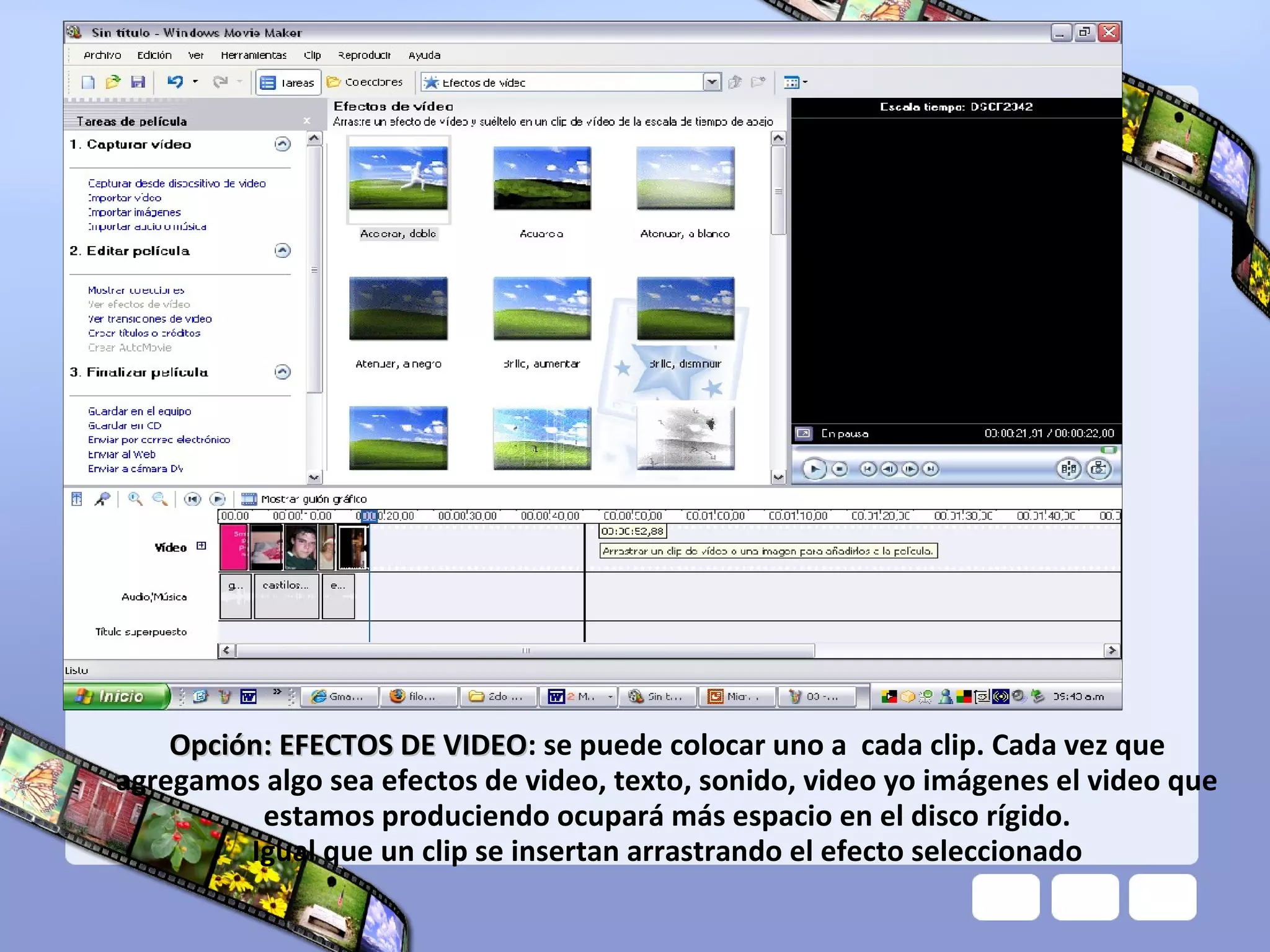 Opción: EFECTOS DE VIDEO: se puede colocar uno a cada clip. Cada vez que
                        VIDEO
agregamos algo sea efectos de video, texto, sonido, video yo imágenes el video que
          estamos produciendo ocupará más espacio en el disco rígido.
         Igual que un clip se insertan arrastrando el efecto seleccionado
 