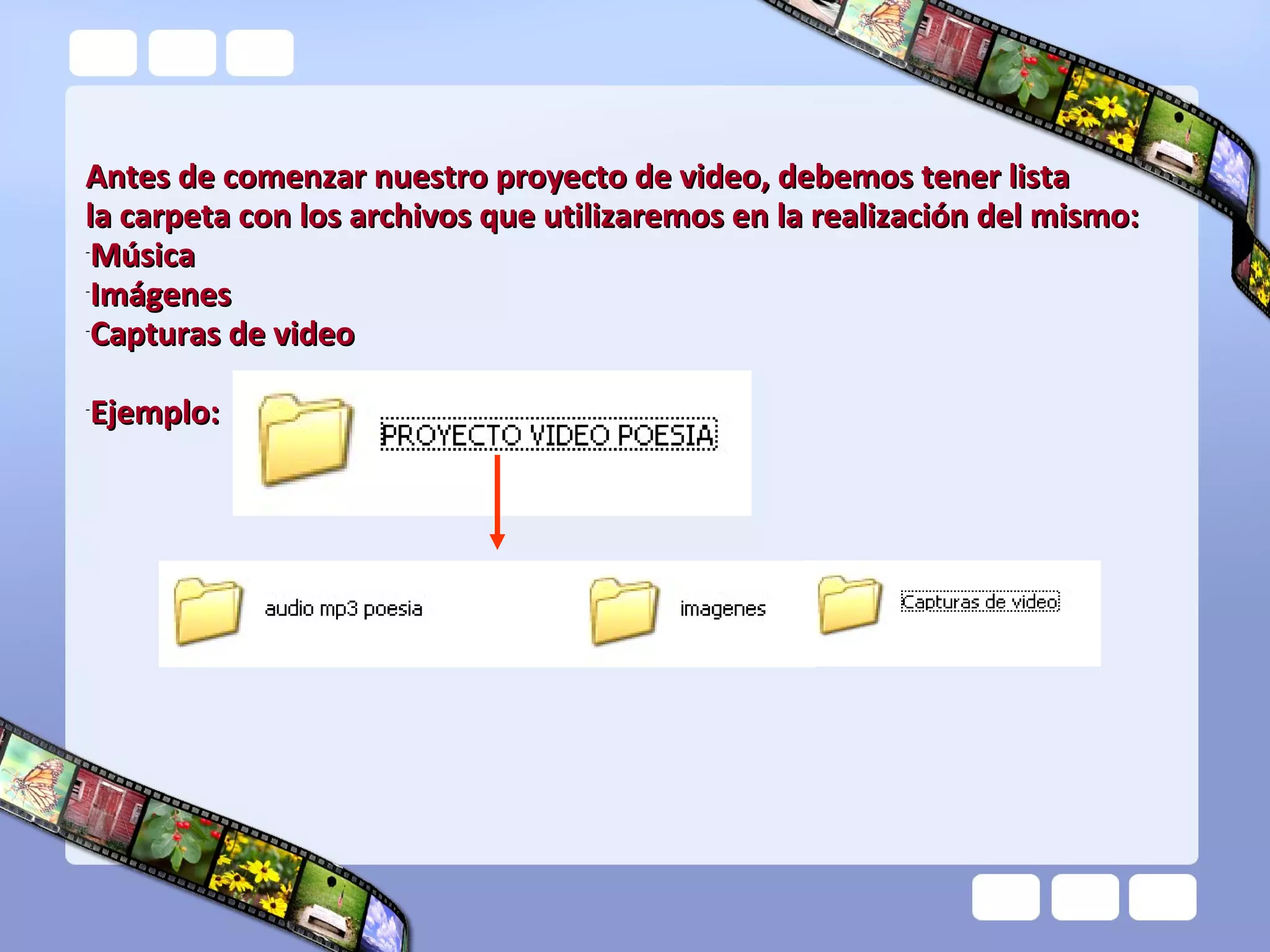 Antes de comenzar nuestro proyecto de video, debemos tener lista
la carpeta con los archivos que utilizaremos en la realización del mismo:
-
 Música
-
 Imágenes
-
 Capturas de video

Ejemplo:
-
 