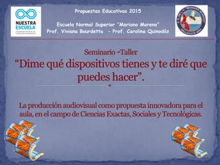 Propuestas Educativas 2015
Escuela Normal Superior “Mariano Moreno”
Prof. Viviana Bourdetta - Prof. Carolina Quinodóz
 